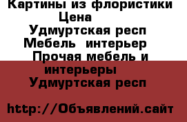 Картины из флористики › Цена ­ 500 - Удмуртская респ. Мебель, интерьер » Прочая мебель и интерьеры   . Удмуртская респ.